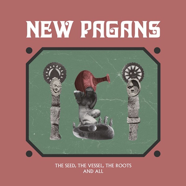 NEW PAGANS - THE SEED, THE VESSEL, THE ROOTS AND ALLNEW-PAGANS-THE-SEED-THE-VESSEL-THE-ROOTS-AND-ALL.jpg