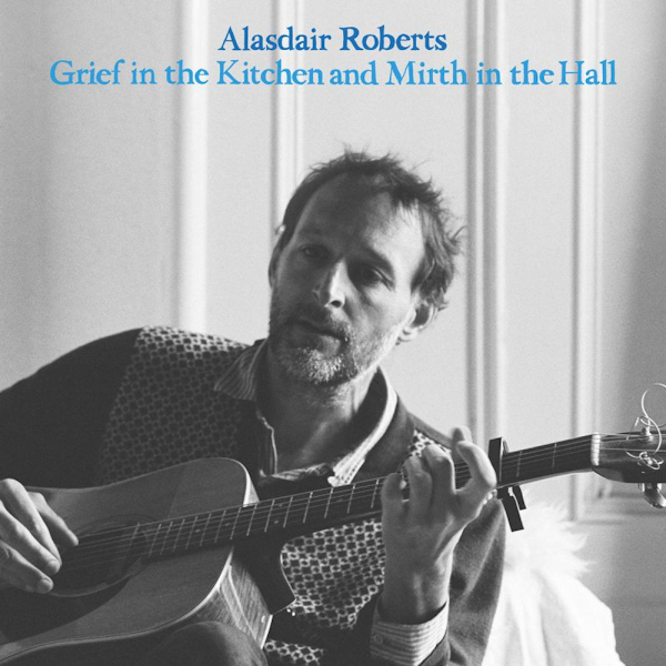 Alasdair Roberts - Grief In The Kitchen And Mirth In The HallAlasdair-Roberts-Grief-In-The-Kitchen-And-Mirth-In-The-Hall.jpg